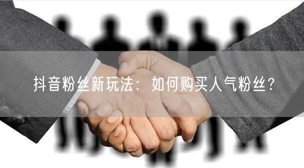 抖音粉丝新玩法：如何购买人气粉丝？