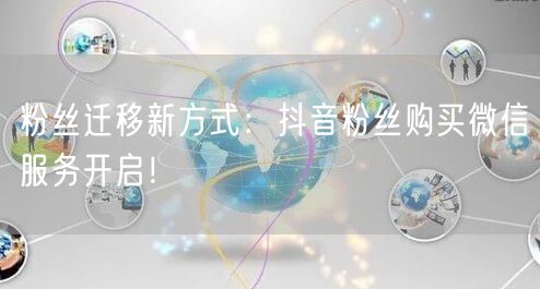 粉丝迁移新方式：抖音粉丝购买微信服务开启！