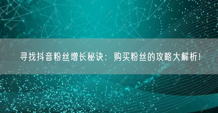 寻找抖音粉丝增长秘诀：购买粉丝的攻略大解析！