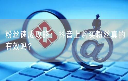 粉丝速成攻略：抖音上购买粉丝真的有效吗？