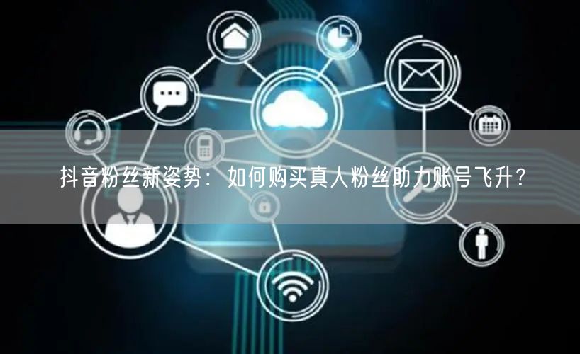 抖音粉丝新姿势：如何购买真人粉丝助力账号飞升？