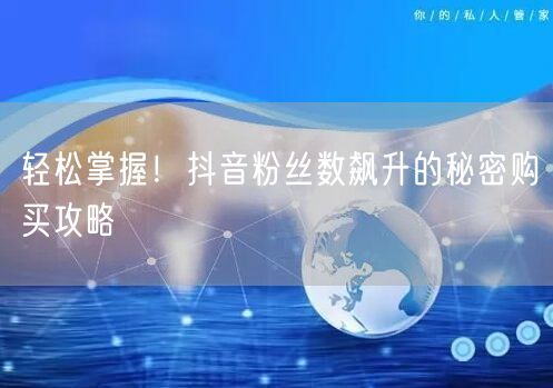 轻松掌握！抖音粉丝数飙升的秘密购买攻略