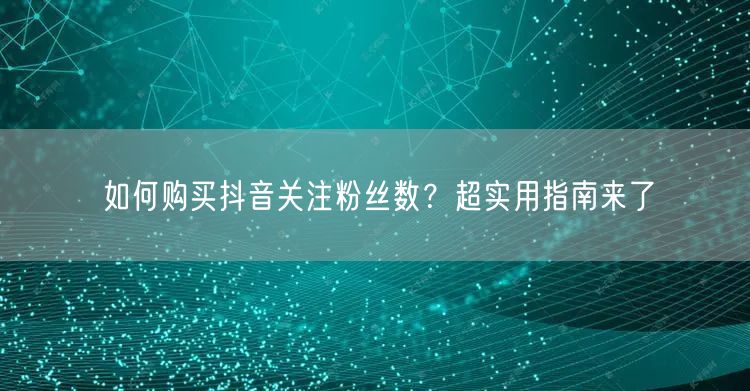 如何购买抖音关注粉丝数？超实用指南来了