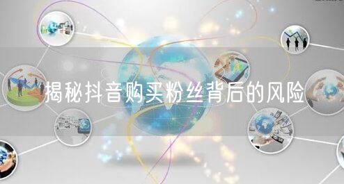 揭秘抖音购买粉丝背后的风险