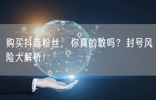 购买抖音粉丝，你真的敢吗？封号风险大解析！