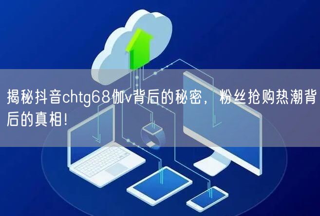 揭秘抖音chtg68伽v背后的秘密，粉丝抢购热潮背后的真相！
