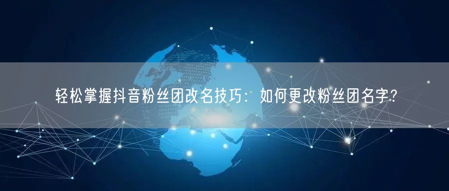 轻松掌握抖音粉丝团改名技巧：如何更改粉丝团名字？