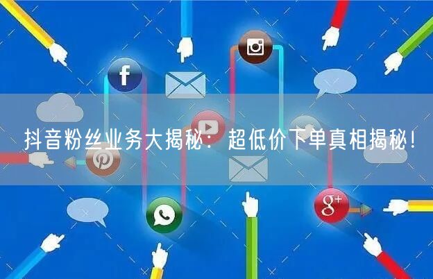 抖音粉丝业务大揭秘：超低价下单真相揭秘！