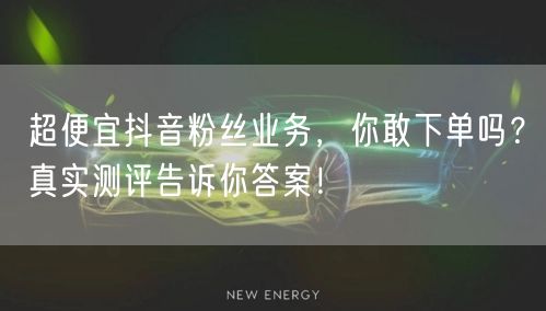 超便宜抖音粉丝业务，你敢下单吗？真实测评告诉你答案！