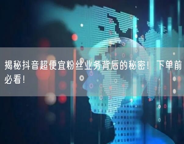 揭秘抖音超便宜粉丝业务背后的秘密！下单前必看！
