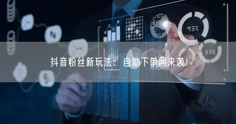 抖音粉丝新玩法：自助下单网来袭！