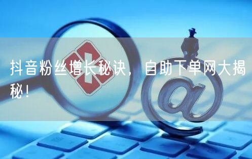 抖音粉丝增长秘诀，自助下单网大揭秘！