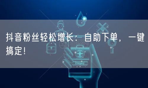 抖音粉丝轻松增长：自助下单，一键搞定！
