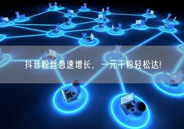 抖音粉丝急速增长，一元千粉轻松达!
