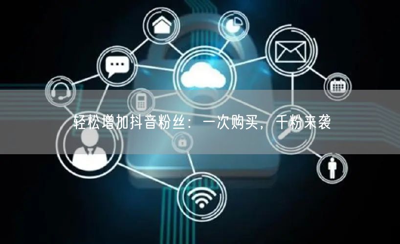 轻松增加抖音粉丝：一次购买，千粉来袭