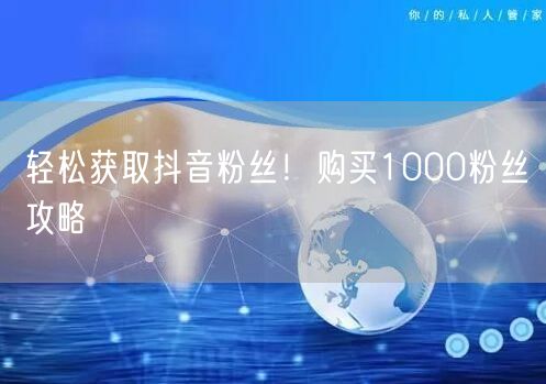 轻松获取抖音粉丝！购买1000粉丝攻略