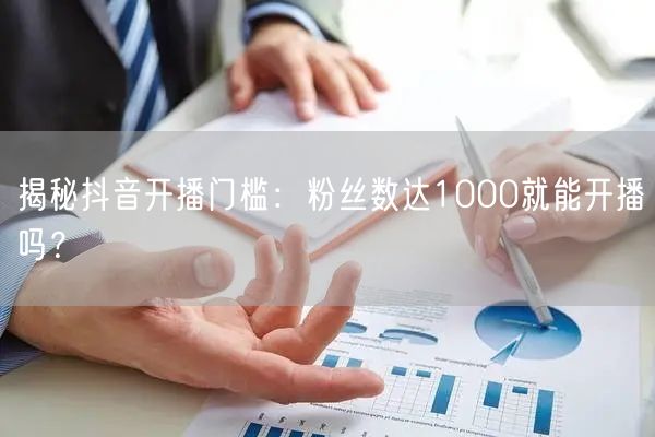揭秘抖音开播门槛：粉丝数达1000就能开播吗？