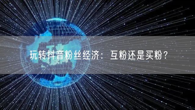 玩转抖音粉丝经济：互粉还是买粉？