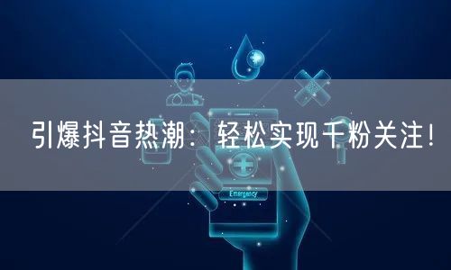 引爆抖音热潮：轻松实现千粉关注！