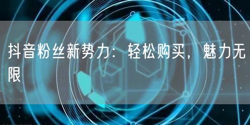 抖音粉丝新势力：轻松购买，魅力无限