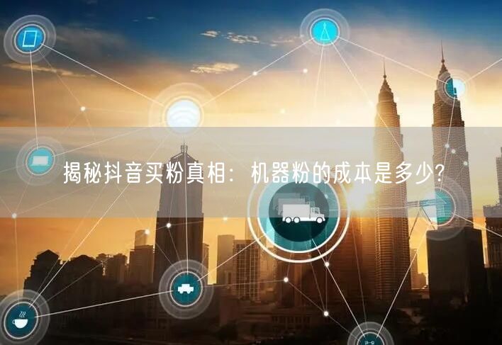 揭秘抖音买粉真相：机器粉的成本是多少?
