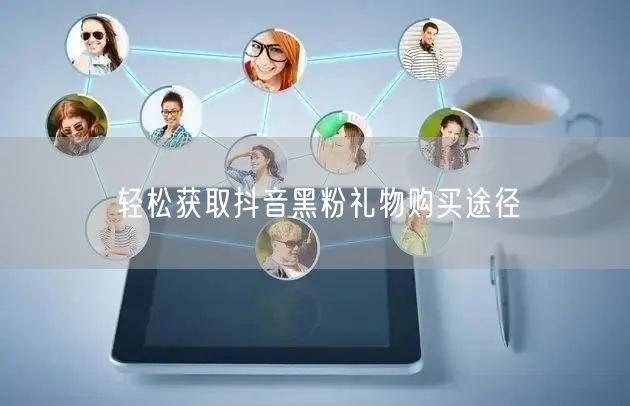 轻松获取抖音黑粉礼物购买途径