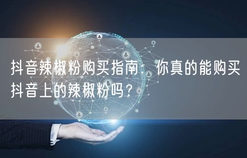 抖音辣椒粉购买指南：你真的能购买抖音上的辣椒粉吗？