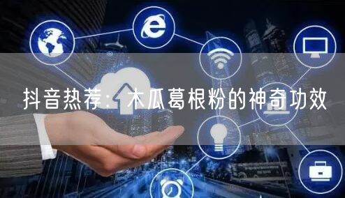 抖音热荐：木瓜葛根粉的神奇功效