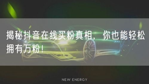 揭秘抖音在线买粉真相，你也能轻松拥有万粉！