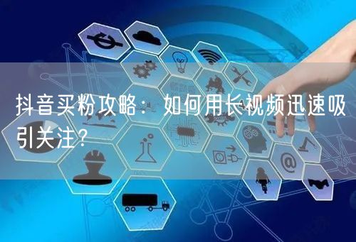 抖音买粉攻略：如何用长视频迅速吸引关注？