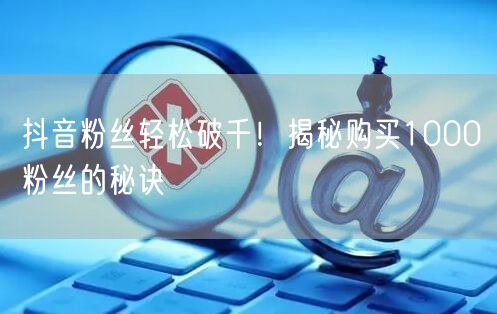 抖音粉丝轻松破千！揭秘购买1000粉丝的秘诀