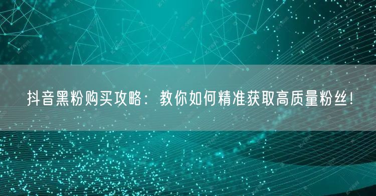 抖音黑粉购买攻略：教你如何精准获取高质量粉丝！