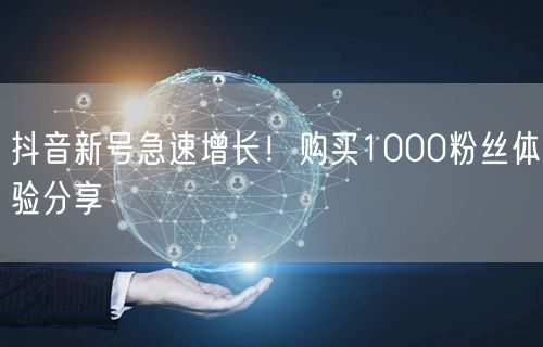 抖音新号急速增长！购买1000粉丝体验分享