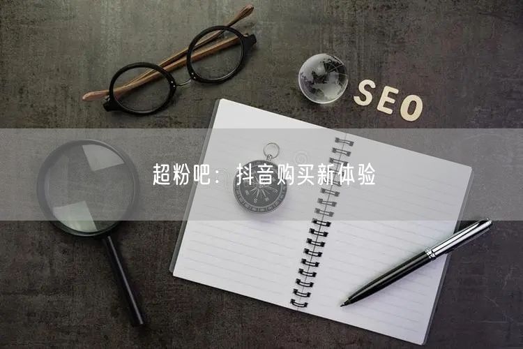 超粉吧：抖音购买新体验
