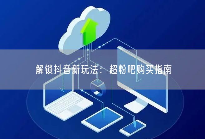 解锁抖音新玩法：超粉吧购买指南