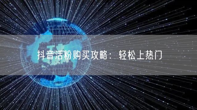 抖音活粉购买攻略：轻松上热门
