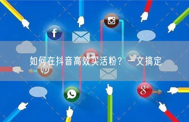 如何在抖音高效买活粉？一文搞定