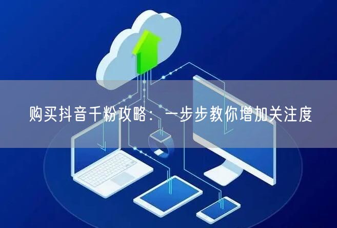 购买抖音千粉攻略：一步步教你增加关注度
