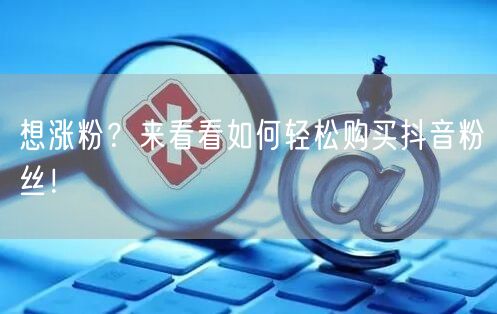 想涨粉？来看看如何轻松购买抖音粉丝！