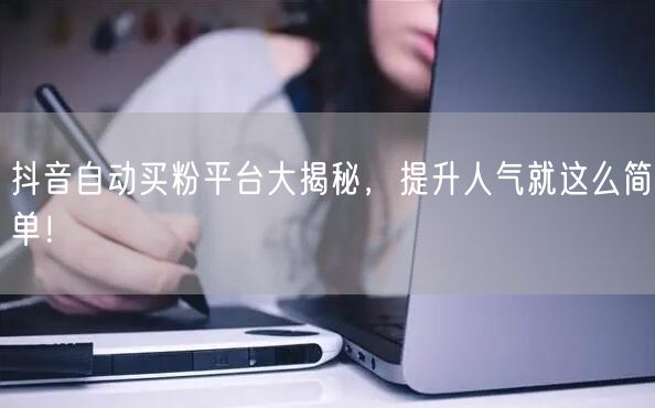 抖音自动买粉平台大揭秘，提升人气就这么简单！
