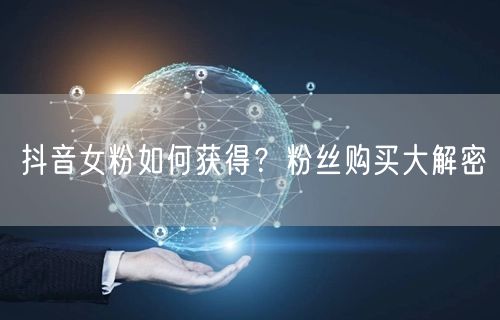抖音女粉如何获得？粉丝购买大解密