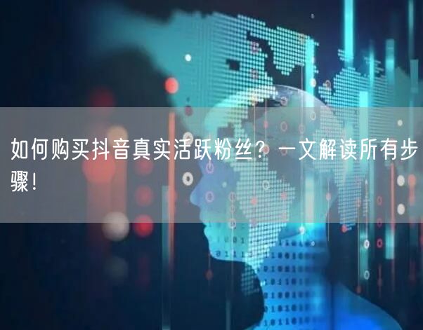 如何购买抖音真实活跃粉丝？一文解读所有步骤！