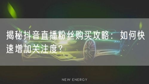 揭秘抖音直播粉丝购买攻略：如何快速增加关注度？