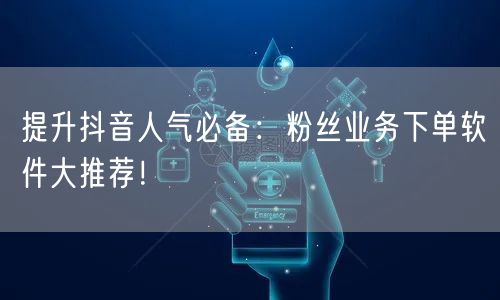 提升抖音人气必备：粉丝业务下单软件大推荐！