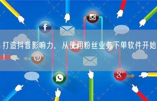 打造抖音影响力，从使用粉丝业务下单软件开始！