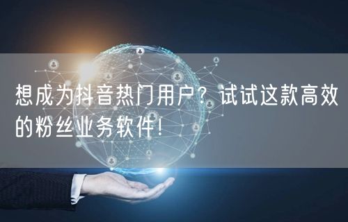 想成为抖音热门用户？试试这款高效的粉丝业务软件！