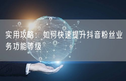 实用攻略：如何快速提升抖音粉丝业务功能等级