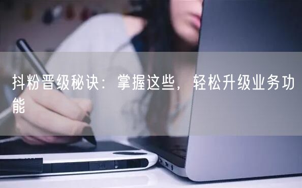 抖粉晋级秘诀：掌握这些，轻松升级业务功能