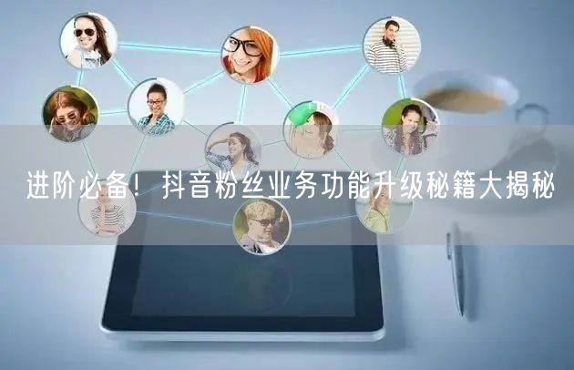 进阶必备！抖音粉丝业务功能升级秘籍大揭秘