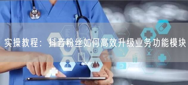 实操教程：抖音粉丝如何高效升级业务功能模块